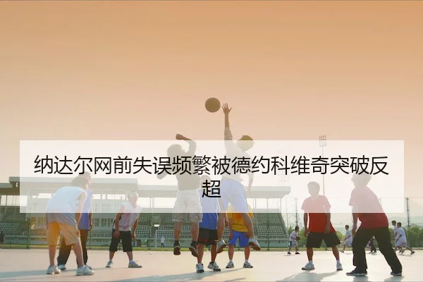 纳达尔网前失误频繁被德约科维奇突破反超